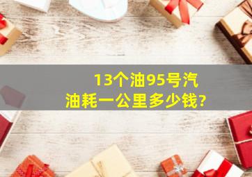 13个油95号汽油耗一公里多少钱?