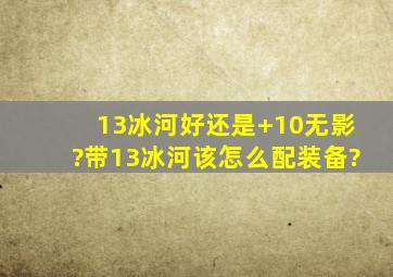 13冰河好还是+10无影?带13冰河该怎么配装备?