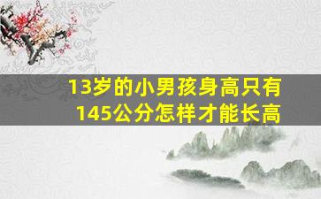 13岁的小男孩身高只有145公分,怎样才能长高