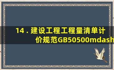 14 . 《建设工程工程量清单计价规范》GB50500—2013包括规范条文...