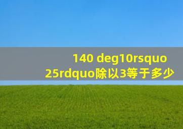 140 °10’25”除以3等于多少