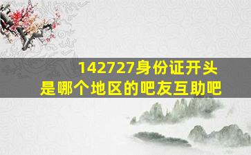 142727身份证开头是哪个地区的【吧友互助吧】