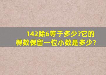 142除6等于多少?它的得数保留一位小数是多少?