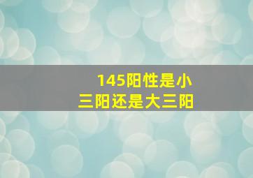 145阳性是小三阳还是大三阳