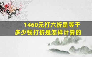 1460元打六折是等于多少钱,打折是怎样计算的