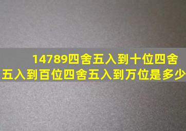 14789四舍五入到十位四舍五入到百位四舍五入到万位是多少