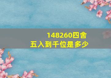 148260四舍五入到千位是多少