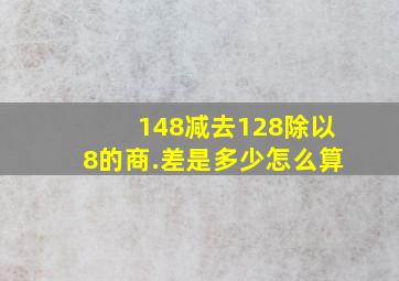 148减去128除以8的商.差是多少怎么算