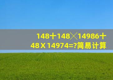 148十148╳14986十48Ⅹ14974=?简易计算