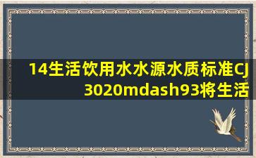 14《生活饮用水水源水质标准》(CJ 3020—93)将生活饮用水水源水质...