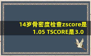 14岁骨密度检查zscore是1.05 TSCORE是3.06请问是正常码 需不需要...