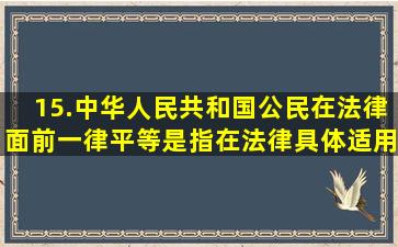 15.中华人民共和国公民在法律面前一律平等是指在法律具体适用上一律