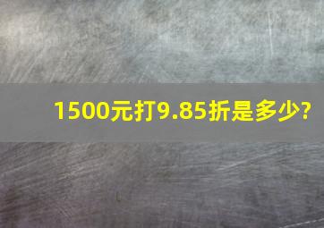 1500元打9.85折是多少?