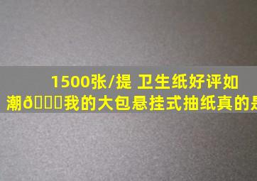 1500张/提 卫生纸好评如潮👍。我的大包悬挂式抽纸真的是 