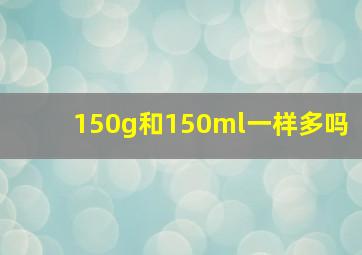 150g和150ml一样多吗