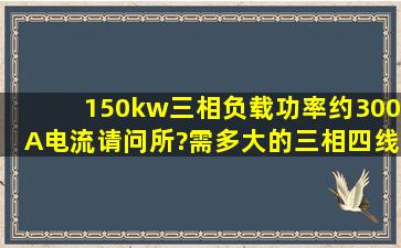 150kw三相负载功率,约300A电流,请问所?需多大的三相四线铝芯电缆