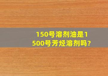 150号溶剂油是1500号芳烃溶剂吗?