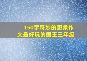 150字奇妙的想象作文最好玩的国王三年级