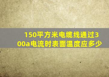 150平方米电缆线通过300a电流时表面温度应多少