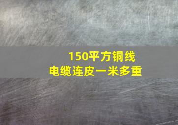 150平方铜线电缆连皮一米多重(