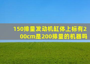 150排量发动机缸体上标有200cm是200排量的机器吗