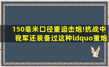 150毫米口径重迫击炮!抗战中,我军还装备过这种“重炮”