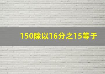 150除以16分之15等于