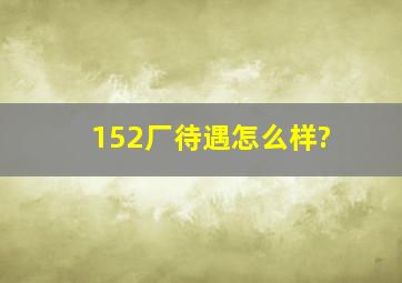 152厂待遇怎么样?