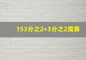 153分之2+3分之2简算