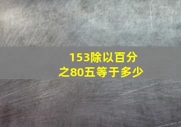 153除以百分之80五等于多少