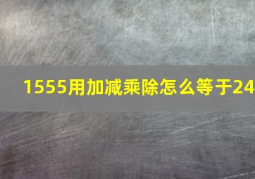 1555用加减乘除怎么等于24(