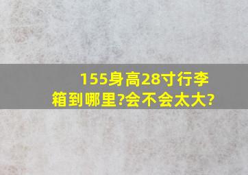 155身高,28寸行李箱到哪里?会不会太大?