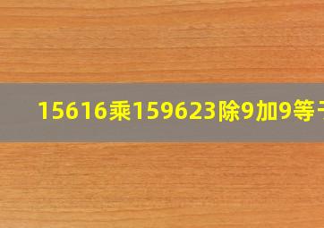 15616乘159623除9加9等于几