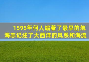 1595年何人编著了最早的航海志记述了大西洋的风系和海流(