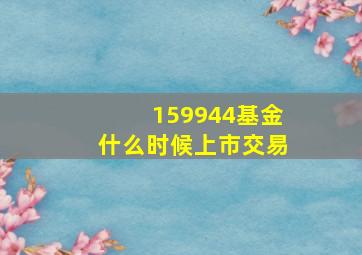 159944基金什么时候上市交易