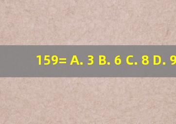 159= A. 3 B. 6 C. 8 D. 9