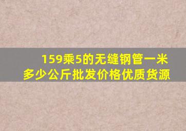 159乘5的无缝钢管一米多少公斤批发价格优质货源