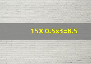 15X 0.5x3=8.5