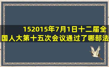 15、2015年7月1日,十二届全国人大第十五次会议通过了哪部法律?