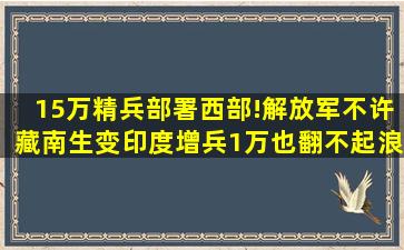 15万精兵部署西部!解放军不许藏南生变,印度增兵1万也翻不起浪