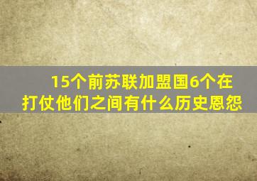 15个前苏联加盟国,6个在打仗,他们之间有什么历史恩怨