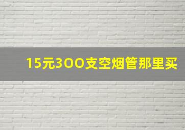 15元3OO支空烟管那里买(