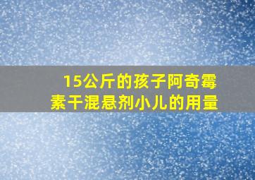 15公斤的孩子阿奇霉素干混悬剂小儿的用量