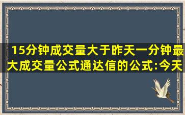 15分钟成交量大于昨天一分钟最大成交量公式通达信的公式:今天5分钟...