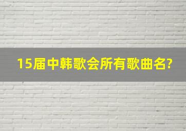 15届中韩歌会所有歌曲名?