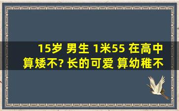 15岁 男生 1米55 在高中 算矮不? 长的可爱 算幼稚不