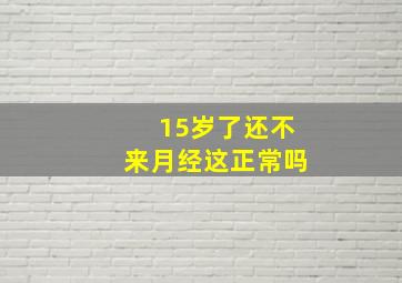 15岁了还不来月经,这正常吗