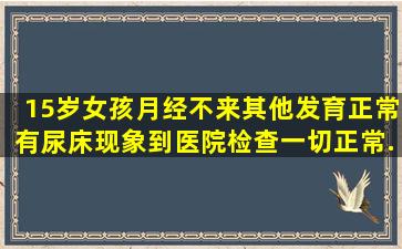 15岁女孩月经不来其他发育正常。有尿床现象(到医院检查一切正常。...