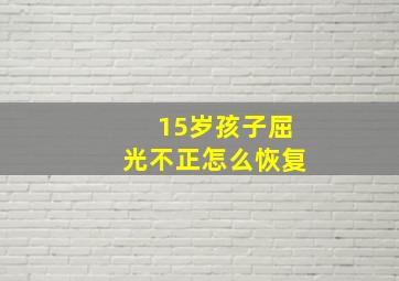 15岁孩子屈光不正怎么恢复