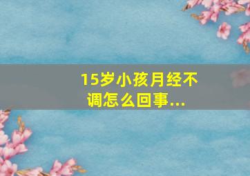 15岁小孩月经不调怎么回事...